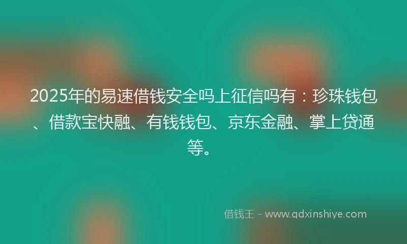 2025年的易速借钱安全吗上征信吗有：珍珠钱包、借款宝快融、有钱钱包、京东金融、掌上贷通等。