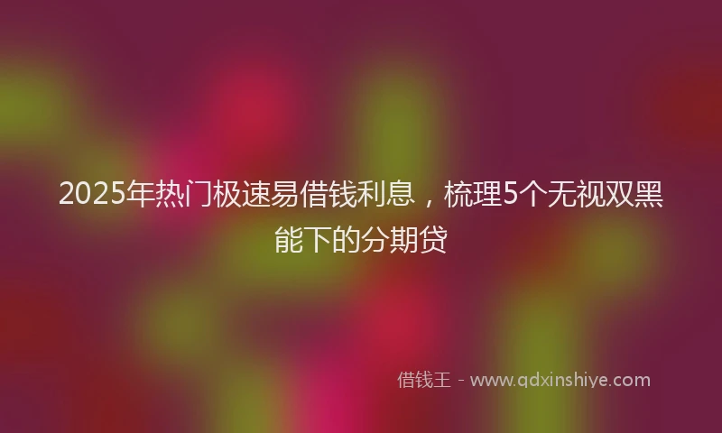 2025年热门极速易借钱利息，梳理5个无视双黑能下的分期贷