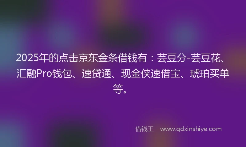 2025年的点击京东金条借钱有：芸豆分-芸豆花、汇融Pro钱包、速贷通、现金侠速借宝、琥珀买单等。