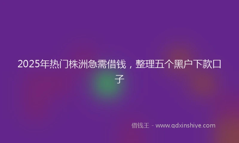 2025年热门株洲急需借钱，整理五个黑户下款口子