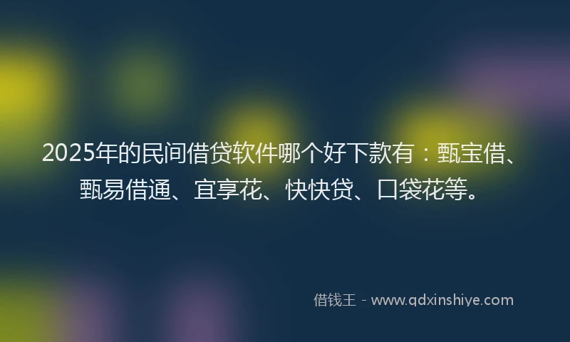2025年的民间借贷软件哪个好下款有：甄宝借、甄易借通、宜享花、快快贷、口袋花等。