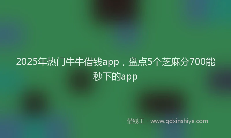2025年热门牛牛借钱app，盘点5个芝麻分700能秒下的app