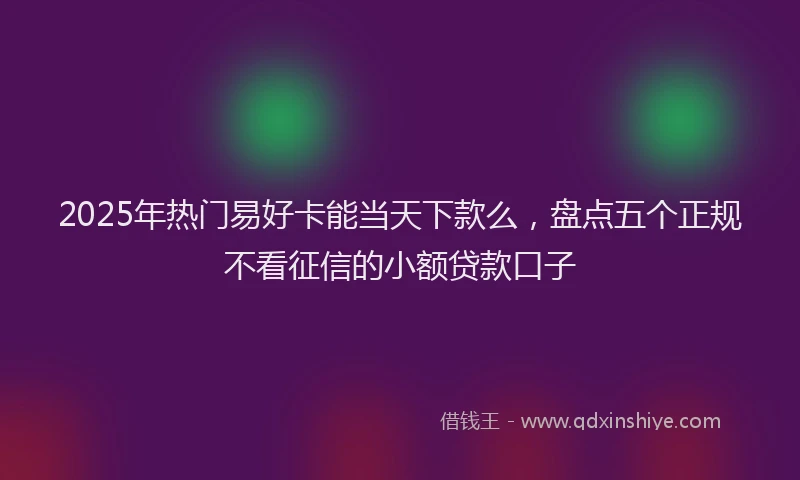 2025年热门易好卡能当天下款么，盘点五个正规不看征信的小额贷款口子