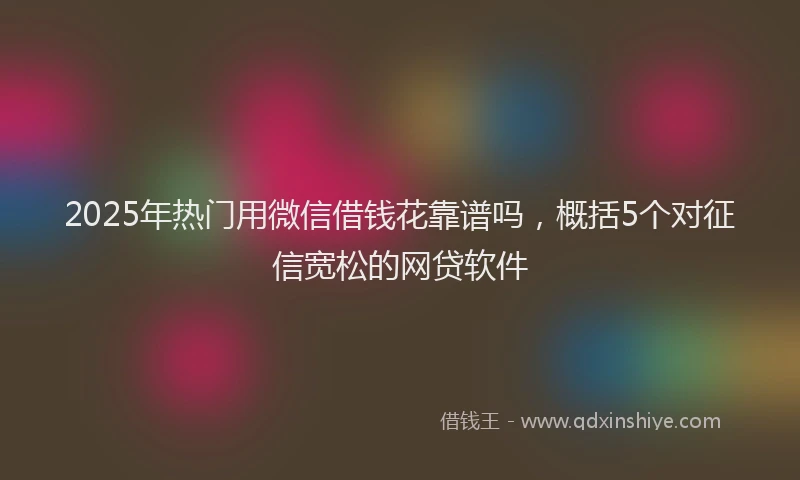 2025年热门用微信借钱花靠谱吗，概括5个对征信宽松的网贷软件