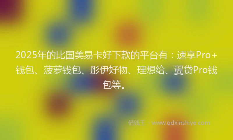 2025年的比国美易卡好下款的平台有：速享Pro+钱包、菠萝钱包、彤伊好物、理想给、翼贷Pro钱包等。