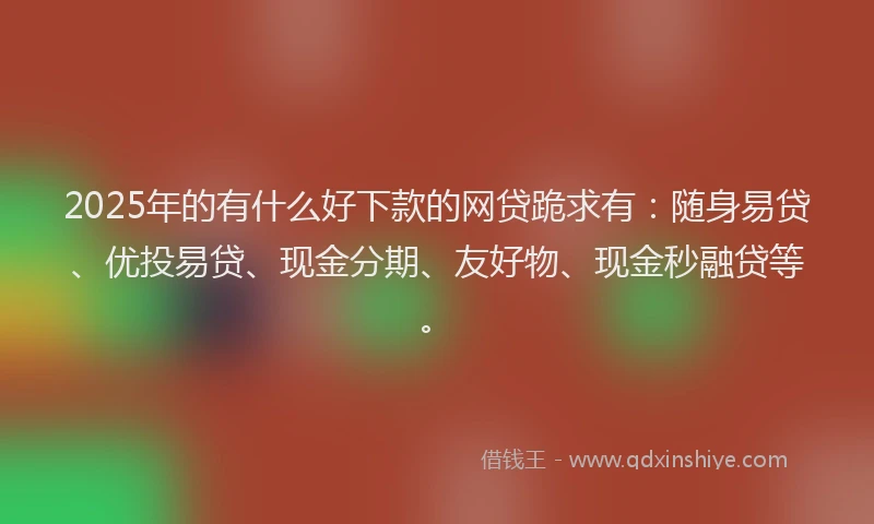 2025年的有什么好下款的网贷跪求有：随身易贷、优投易贷、现金分期、友好物、现金秒融贷等。
