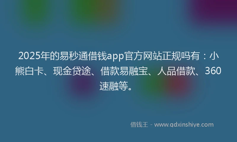 2025年的易秒通借钱app官方网站正规吗有：小熊白卡、现金贷途、借款易融宝、人品借款、360速融等。