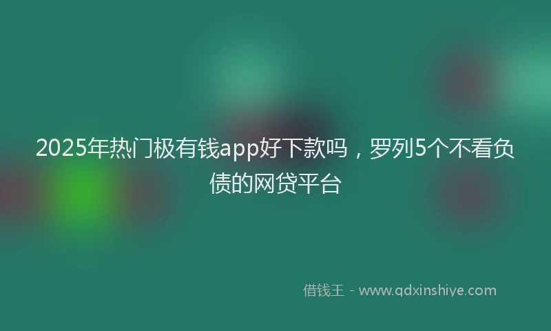 2025年热门极有钱app好下款吗，罗列5个不看负债的网贷平台