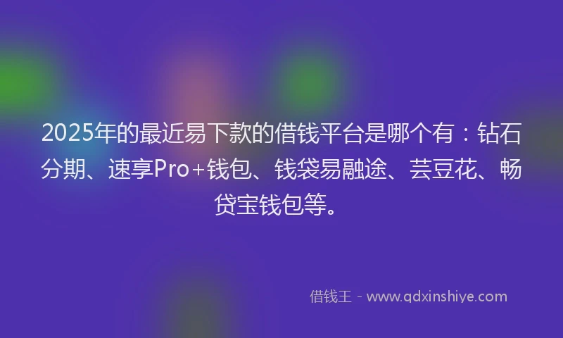 2025年的最近易下款的借钱平台是哪个有：钻石分期、速享Pro+钱包、钱袋易融途、芸豆花、畅贷宝钱包等。