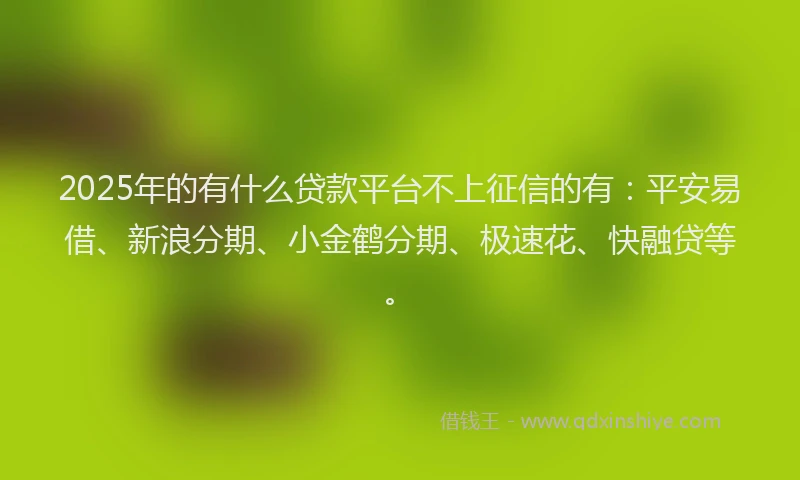 2025年的有什么贷款平台不上征信的有：平安易借、新浪分期、小金鹤分期、极速花、快融贷等。