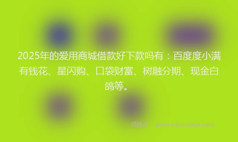 2025年的爱用商城借款好下款吗有：百度度小满有钱花、星闪购、口袋财富、树融分期、现金白鸽等。