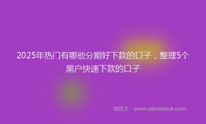 2025年热门有哪些分期好下款的口子，整理5个黑户快速下款的口子