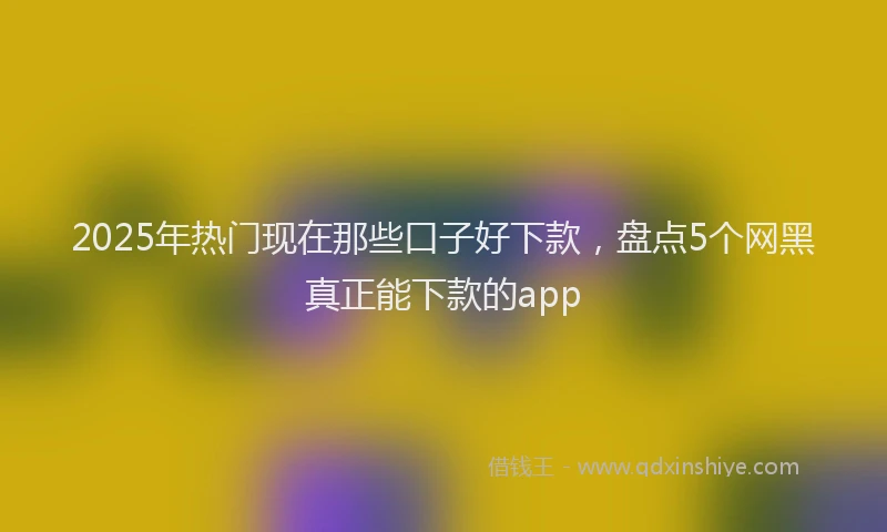 2025年热门现在那些口子好下款，盘点5个网黑真正能下款的app