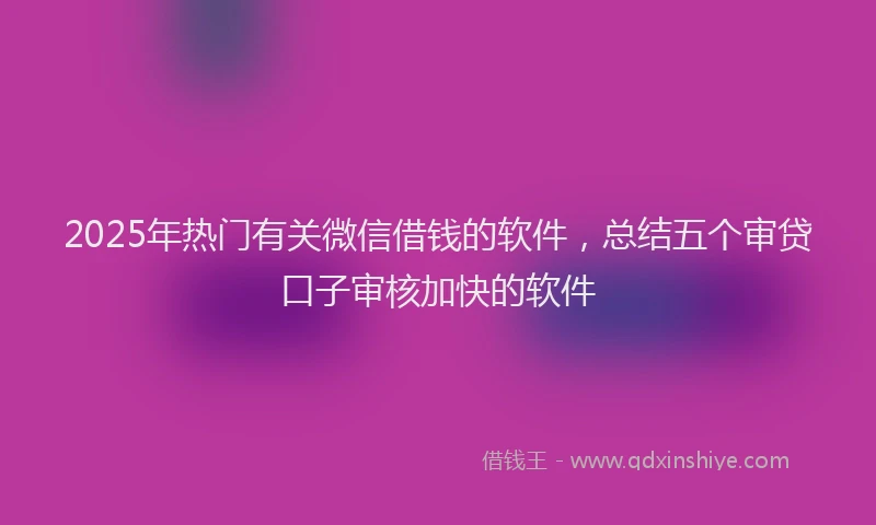 2025年热门有关微信借钱的软件，总结五个审贷口子审核加快的软件