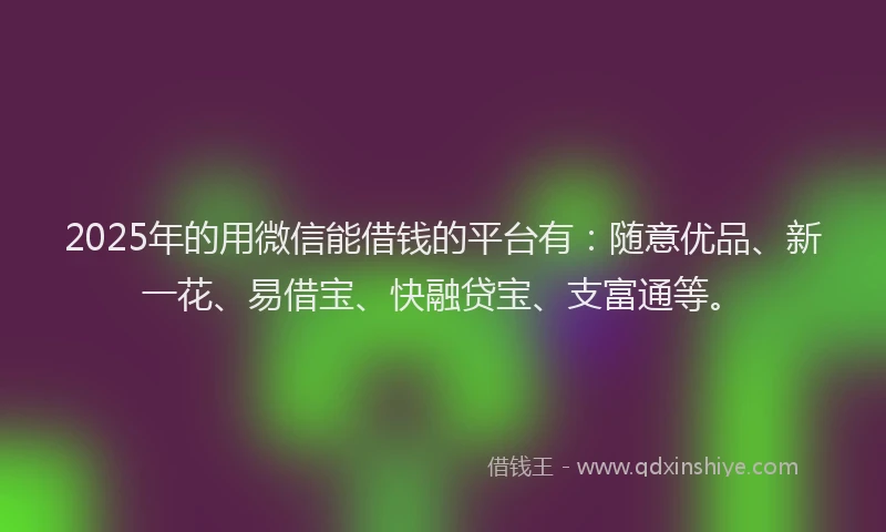2025年的用微信能借钱的平台有：随意优品、新一花、易借宝、快融贷宝、支富通等。