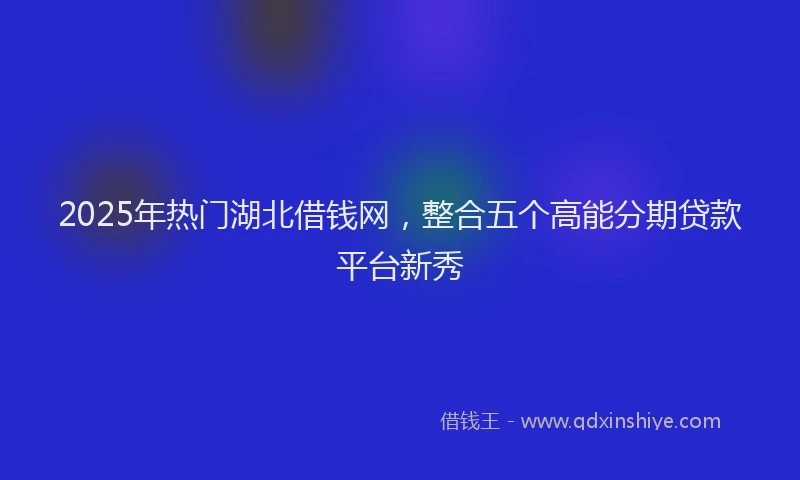 2025年热门湖北借钱网，整合五个高能分期贷款平台新秀