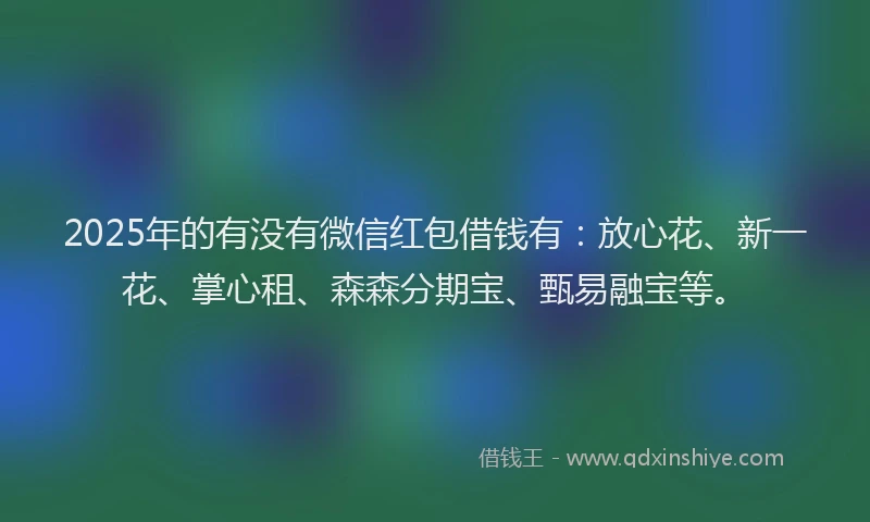 2025年的有没有微信红包借钱有：放心花、新一花、掌心租、森森分期宝、甄易融宝等。