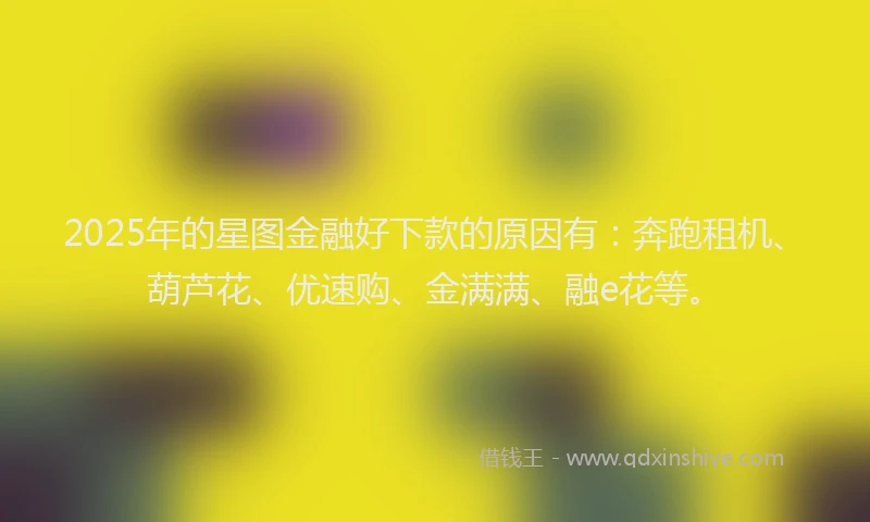 2025年的星图金融好下款的原因有：奔跑租机、葫芦花、优速购、金满满、融e花等。
