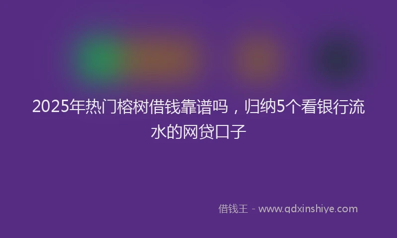 2025年热门榕树借钱靠谱吗，归纳5个看银行流水的网贷口子