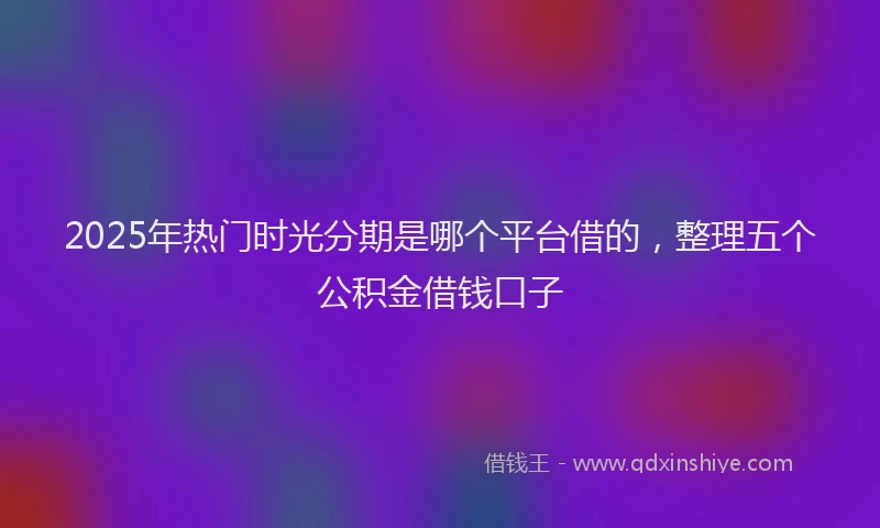 2025年热门时光分期是哪个平台借的，整理五个公积金借钱口子