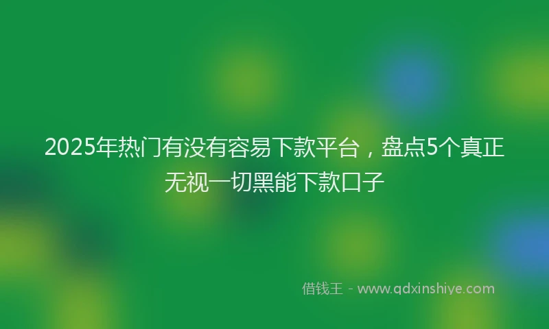 2025年热门有没有容易下款平台，盘点5个真正无视一切黑能下款口子