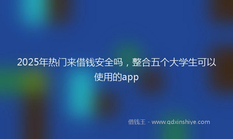 2025年热门来借钱安全吗，整合五个大学生可以使用的app