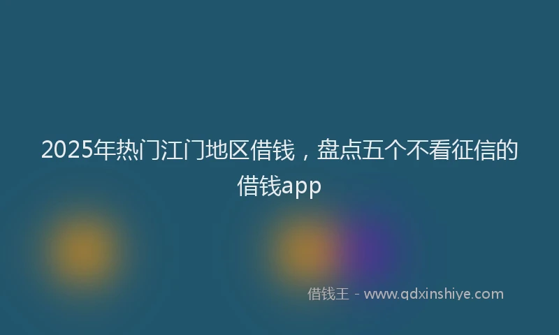2025年热门江门地区借钱，盘点五个不看征信的借钱app