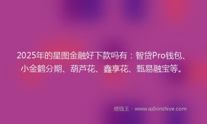 2025年的星图金融好下款吗有：智贷Pro钱包、小金鹤分期、葫芦花、鑫享花、甄易融宝等。