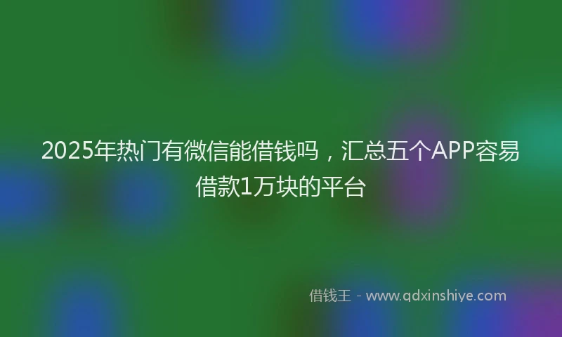 2025年热门有微信能借钱吗，汇总五个APP容易借款1万块的平台