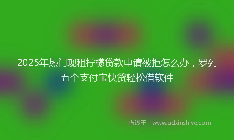 2025年热门现租柠檬贷款申请被拒怎么办，罗列五个支付宝快贷轻松借软件