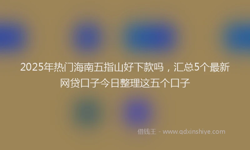 2025年热门海南五指山好下款吗，汇总5个最新网贷口子今日整理这五个口子