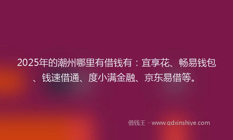 2025年的潮州哪里有借钱有：宜享花、畅易钱包、钱速借通、度小满金融、京东易借等。