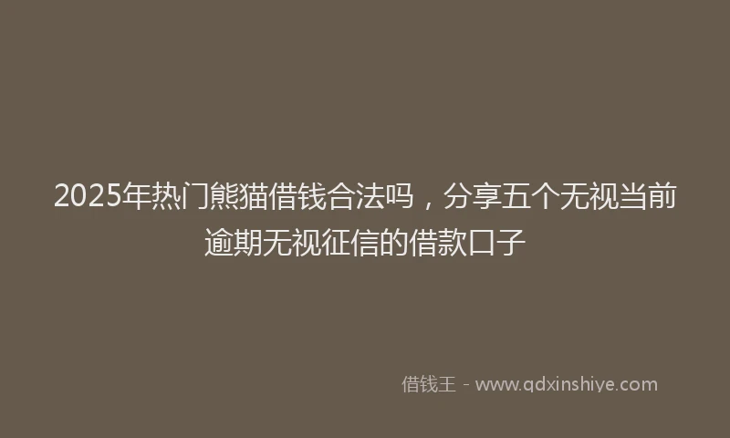 2025年热门熊猫借钱合法吗，分享五个无视当前逾期无视征信的借款口子