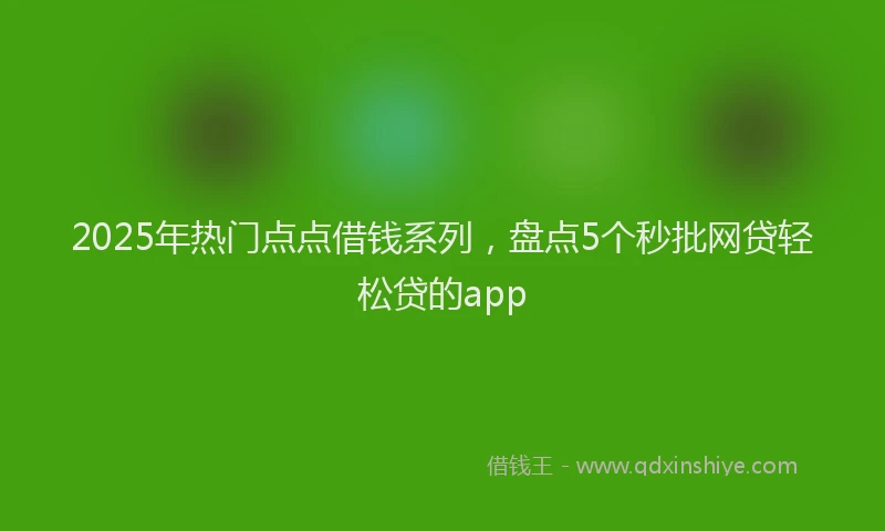2025年热门点点借钱系列，盘点5个秒批网贷轻松贷的app