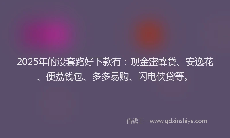 2025年的没套路好下款有：现金蜜蜂贷、安逸花、便荔钱包、多多易购、闪电侠贷等。