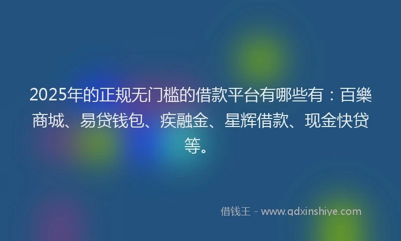 2025年的正规无门槛的借款平台有哪些有：百樂商城、易贷钱包、疾融金、星辉借款、现金快贷等。