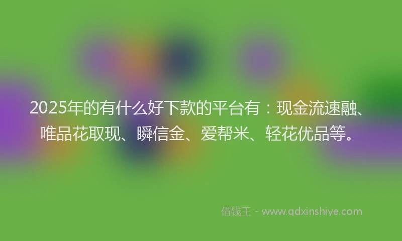 2025年的有什么好下款的平台有：现金流速融、唯品花取现、瞬信金、爱帮米、轻花优品等。