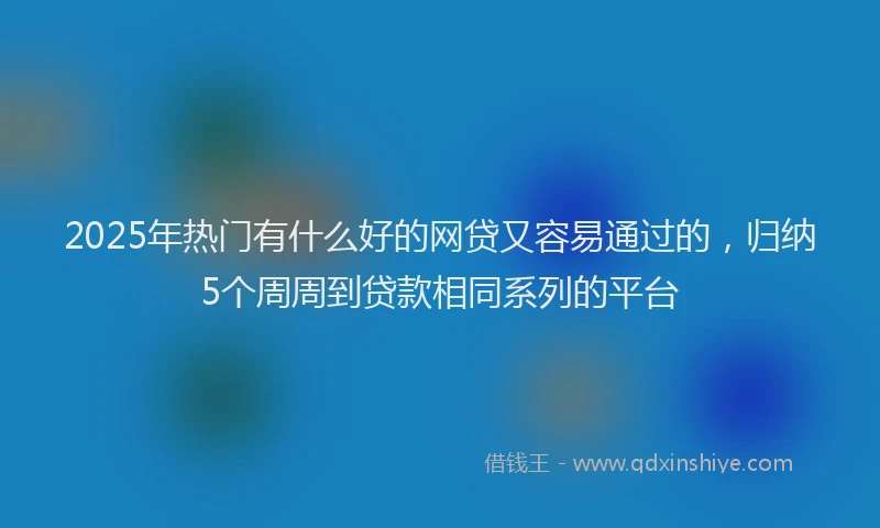 2025年热门有什么好的网贷又容易通过的，归纳5个周周到贷款相同系列的平台
