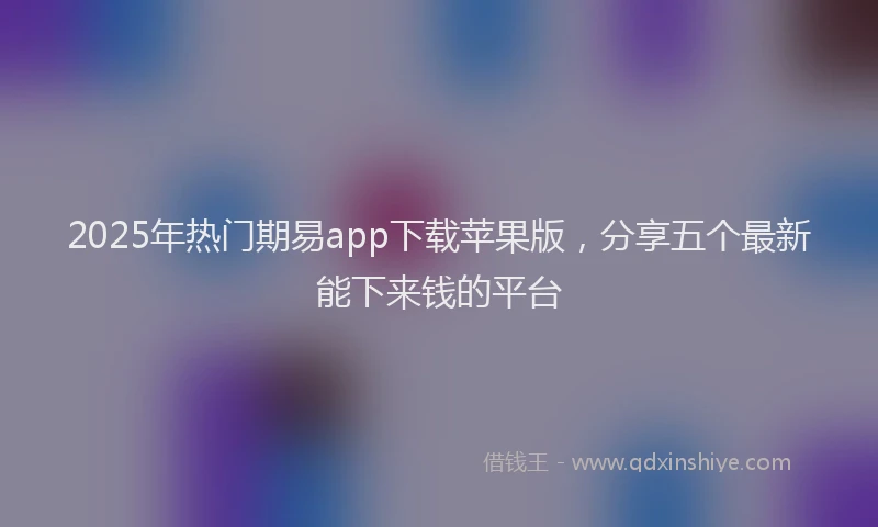 2025年热门期易app下载苹果版，分享五个最新能下来钱的平台
