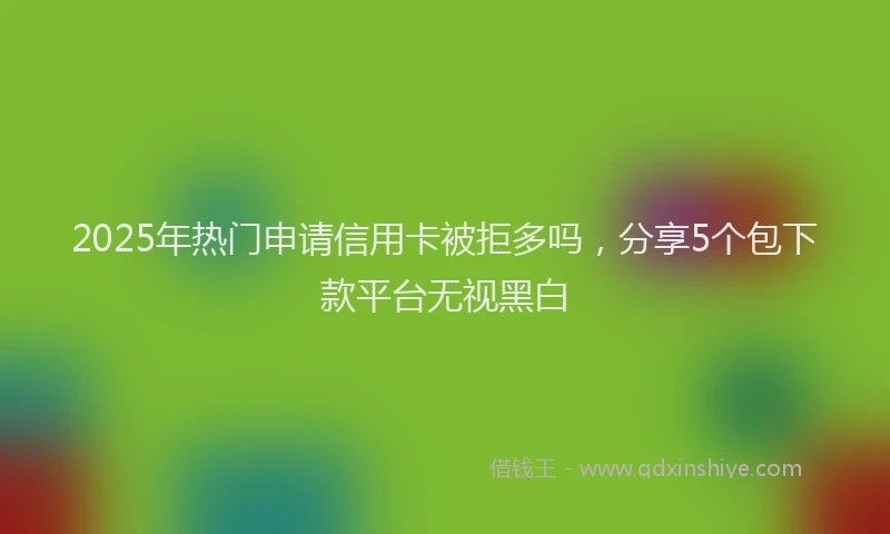 2025年热门申请信用卡被拒多吗，分享5个包下款平台无视黑白