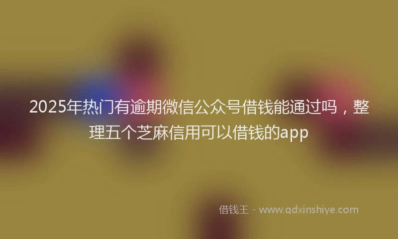 2025年热门有逾期微信公众号借钱能通过吗，整理五个芝麻信用可以借钱的app
