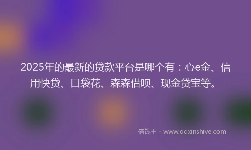 2025年的最新的贷款平台是哪个有：心e金、信用快贷、口袋花、森森借呗、现金贷宝等。