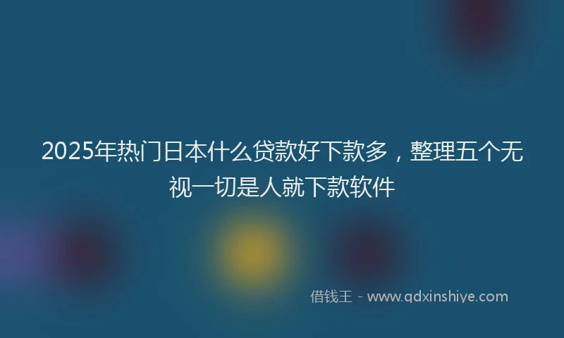 2025年热门日本什么贷款好下款多，整理五个无视一切是人就下款软件