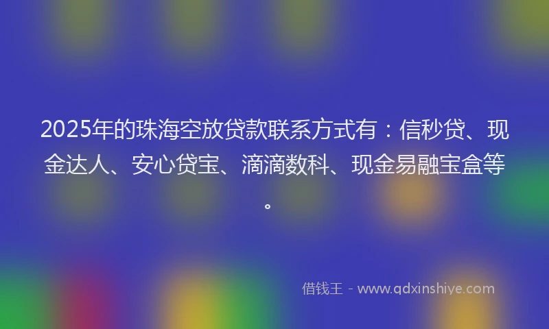 2025年的珠海空放贷款联系方式有：信秒贷、现金达人、安心贷宝、滴滴数科、现金易融宝盒等。