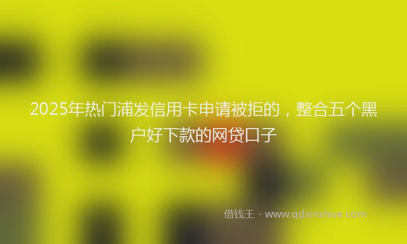 2025年热门浦发信用卡申请被拒的，整合五个黑户好下款的网贷口子