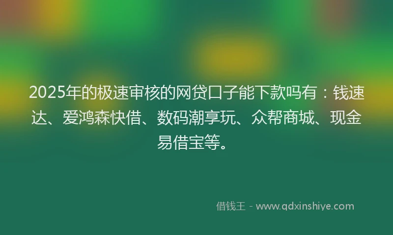 2025年的极速审核的网贷口子能下款吗有：钱速达、爱鸿森快借、数码潮享玩、众帮商城、现金易借宝等。