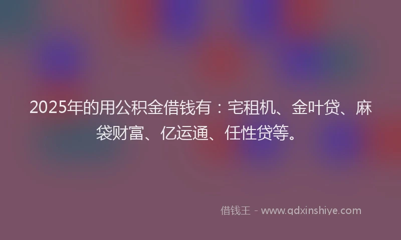2025年的用公积金借钱有：宅租机、金叶贷、麻袋财富、亿运通、任性贷等。