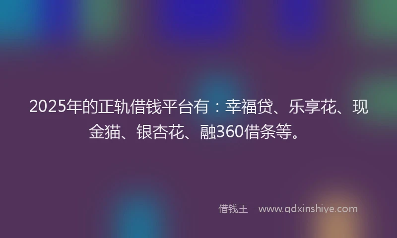 2025年的正轨借钱平台有：幸福贷、乐享花、现金猫、银杏花、融360借条等。