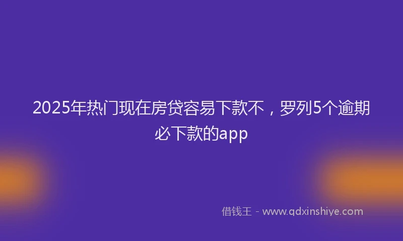 2025年热门现在房贷容易下款不，罗列5个逾期必下款的app