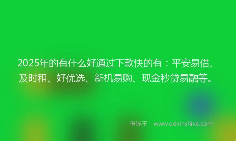 2025年的有什么好通过下款快的有：平安易借、及时租、好优选、新机易购、现金秒贷易融等。